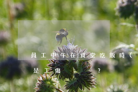 員工中午在食堂吃飯時(shí)摔傷是不是工傷？